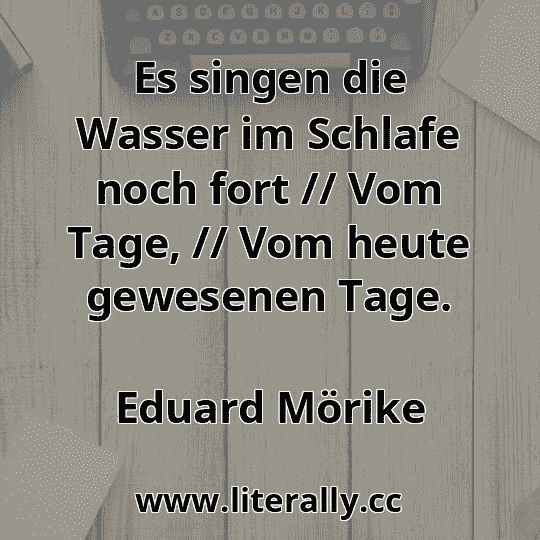 Es singen die Wasser im Schlafe noch fort // Vom Tage, // Vom heute gewesenen Tage.
Eduard Mörike
