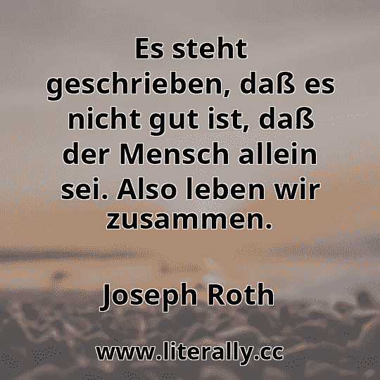 Es steht geschrieben, daß es nicht gut ist, daß der Mensch allein sei. Also leben wir zusammen.
Joseph Roth
