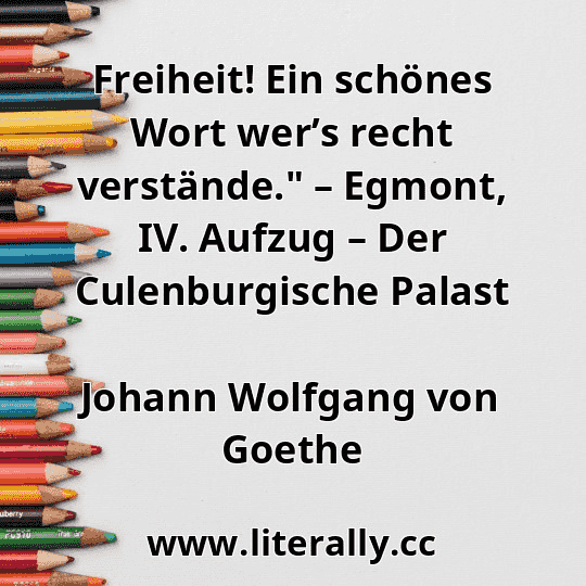 Freiheit! Ein schönes Wort wer’s recht verstände." – Egmont, IV. Aufzug – Der Culenburgische Palast
Johann Wolfgang von Goethe
