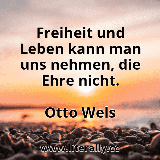 Freiheit und Leben kann man uns nehmen, die Ehre nicht.
Otto Wels
