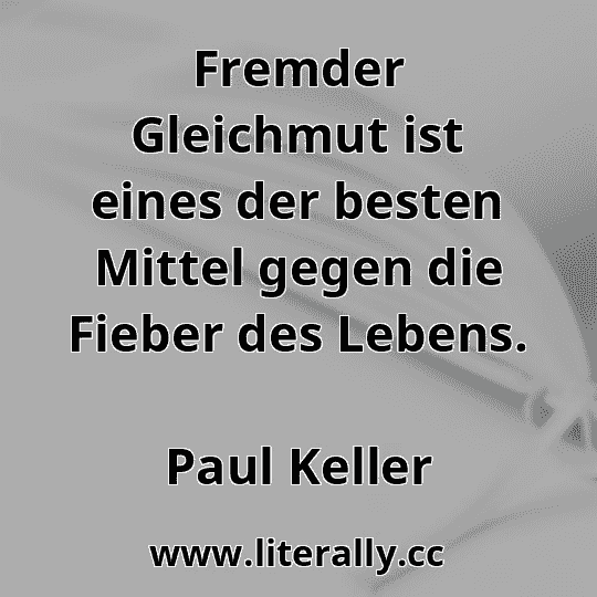 Fremder Gleichmut ist eines der besten Mittel gegen die Fieber des Lebens.
Paul Keller
