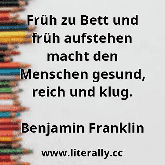Früh zu Bett und früh aufstehen macht den Menschen gesund, reich und klug.
Benjamin Franklin
