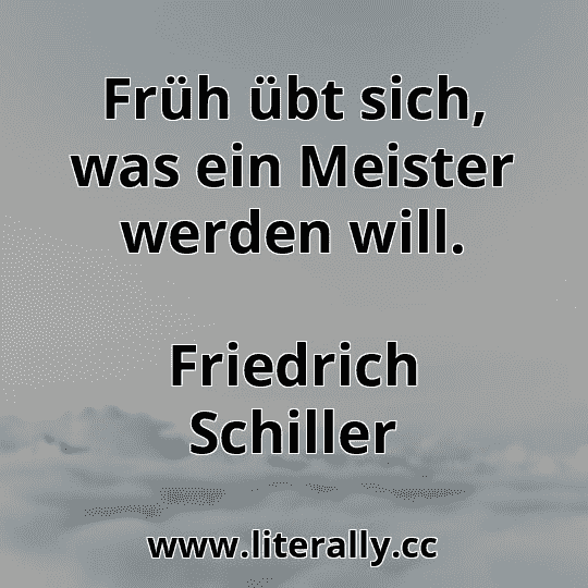 Früh übt sich, was ein Meister werden will.
Friedrich Schiller
