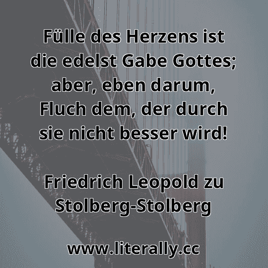 Fülle des Herzens ist die edelst Gabe Gottes; aber, eben darum, Fluch dem, der durch sie nicht besser wird!
Friedrich Leopold zu Stolberg-Stolberg
