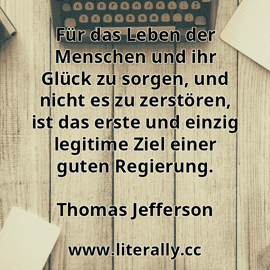 Für das Leben der Menschen und ihr Glück zu sorgen, und nicht es zu zerstören, ist das erste und einzig legitime Ziel einer guten Regierung.
Thomas Jefferson
