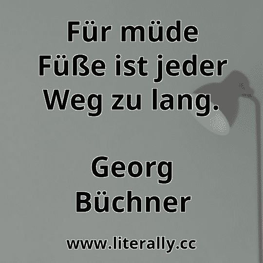 Für müde Füße ist jeder Weg zu lang.
Georg Büchner
