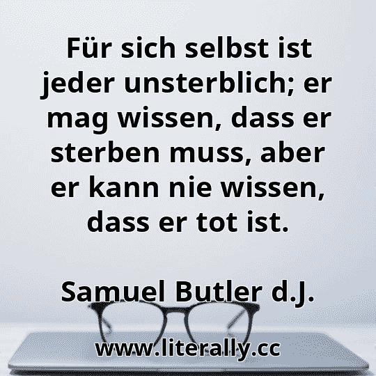 Für sich selbst ist jeder unsterblich; er mag wissen, dass er sterben muss, aber er kann nie wissen, dass er tot ist.
Samuel Butler d.J.
