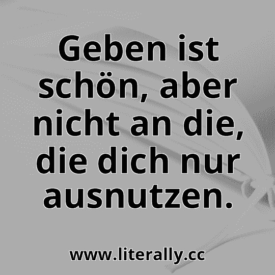 Geben ist schön, aber nicht an die, die dich nur ausnutzen.

