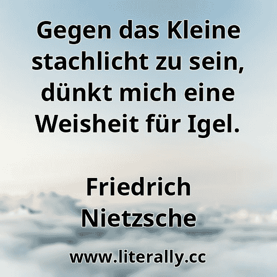 Gegen das Kleine stachlicht zu sein, dünkt mich eine Weisheit für Igel.
Friedrich Nietzsche
