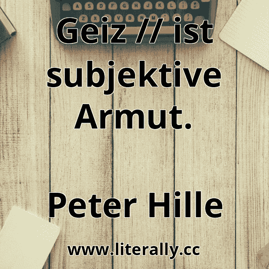 Geiz // ist subjektive Armut.
Peter Hille
