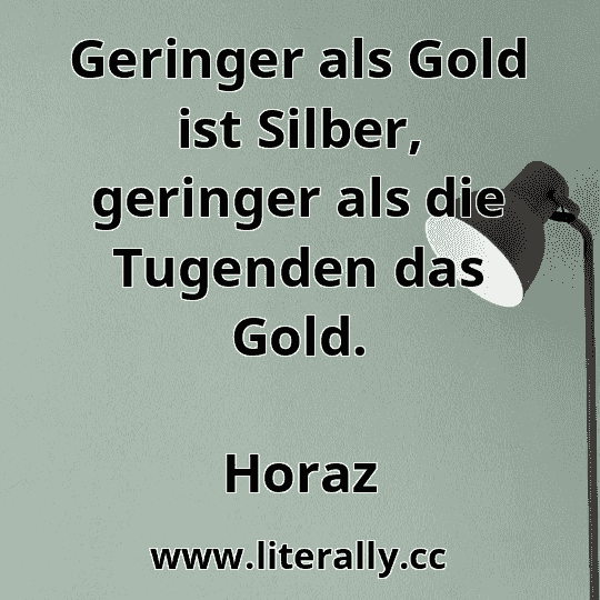 Geringer als Gold ist Silber, geringer als die Tugenden das Gold.
Horaz
