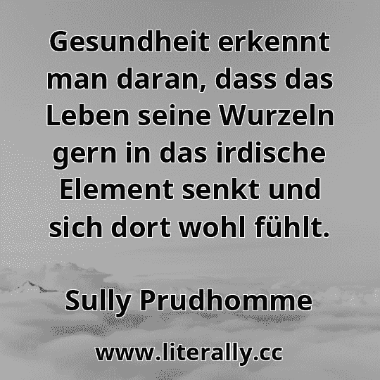 Gesundheit erkennt man daran, dass das Leben seine Wurzeln gern in das irdische Element senkt und sich dort wohl fühlt.
Sully Prudhomme
