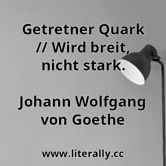 Getretner Quark // Wird breit, nicht stark.
Johann Wolfgang von Goethe
