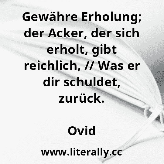 Gewähre Erholung; der Acker, der sich erholt, gibt reichlich, // Was er dir schuldet, zurück.
Ovid
