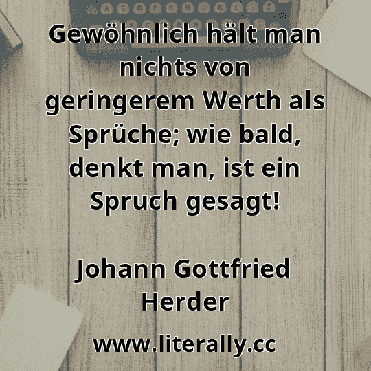 Gewöhnlich hält man nichts von geringerem Werth als Sprüche; wie bald, denkt man, ist ein Spruch gesagt!
Johann Gottfried Herder
