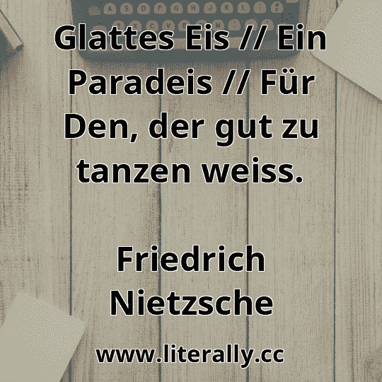 Glattes Eis // Ein Paradeis // Für Den, der gut zu tanzen weiss.
Friedrich Nietzsche
