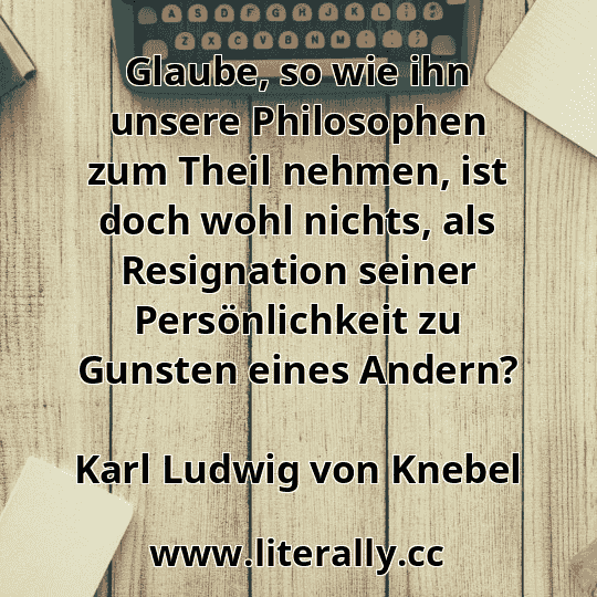 Glaube, so wie ihn unsere Philosophen zum Theil nehmen, ist doch wohl nichts, als Resignation seiner Persönlichkeit zu Gunsten eines Andern?
Karl Ludwig von Knebel
