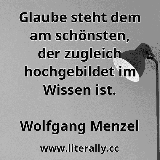 Glaube steht dem am schönsten, der zugleich hochgebildet im Wissen ist.
Wolfgang Menzel
