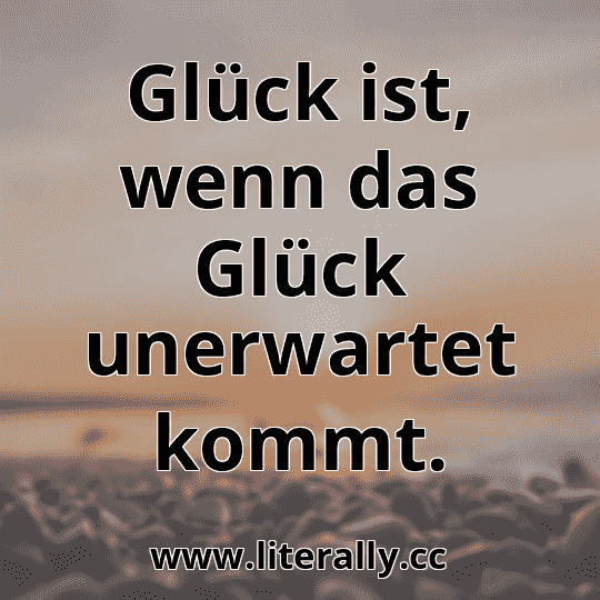 Glück ist, wenn das Glück unerwartet kommt.
