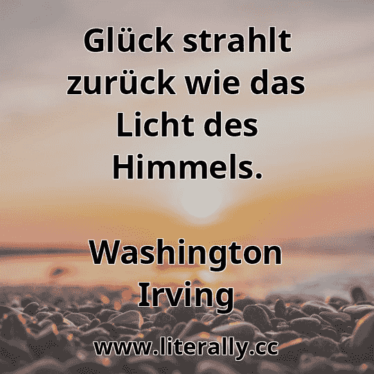 Glück strahlt zurück wie das Licht des Himmels.
Washington Irving
