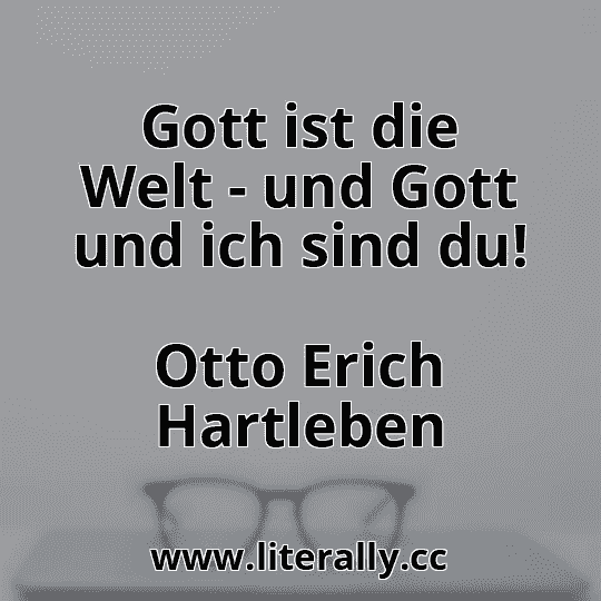 Gott ist die Welt - und Gott und ich sind du!
Otto Erich Hartleben
