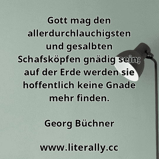 Gott mag den allerdurchlauchigsten und gesalbten Schafsköpfen gnädig sein; auf der Erde werden sie hoffentlich keine Gnade mehr finden.
Georg Büchner
