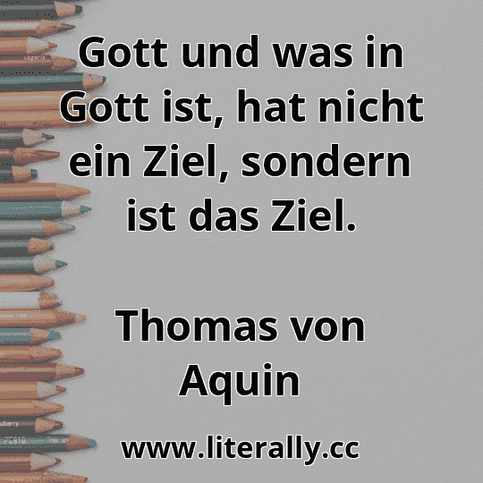 Gott und was in Gott ist, hat nicht ein Ziel, sondern ist das Ziel.
Thomas von Aquin
