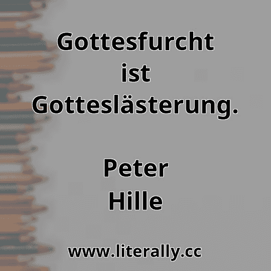 Gottesfurcht ist Gotteslästerung.
Peter Hille
