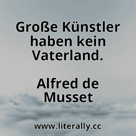 Große Künstler haben kein Vaterland.
Alfred de Musset
