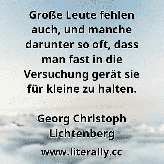 Große Leute fehlen auch, und manche darunter so oft, dass man fast in die Versuchung gerät sie für kleine zu halten.
Georg Christoph Lichtenberg
