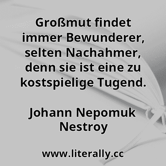Großmut findet immer Bewunderer, selten Nachahmer, denn sie ist eine zu kostspielige Tugend.
Johann Nepomuk Nestroy
