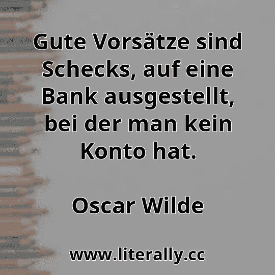 Gute Vorsätze sind Schecks, auf eine Bank ausgestellt, bei der man kein Konto hat.
Oscar Wilde
