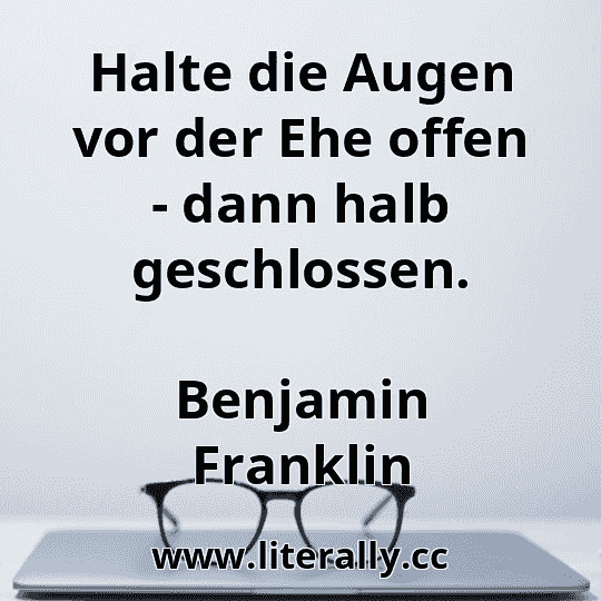 Halte die Augen vor der Ehe offen - dann halb geschlossen.
Benjamin Franklin
