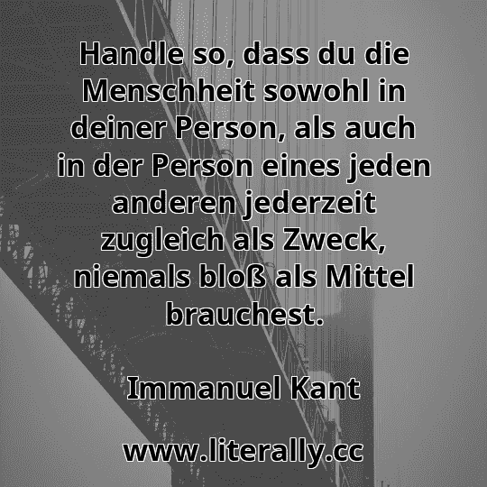 Handle so, dass du die Menschheit sowohl in deiner Person, als auch in der Person eines jeden anderen jederzeit zugleich als Zweck, niemals bloß als Mittel brauchest.
Immanuel Kant
