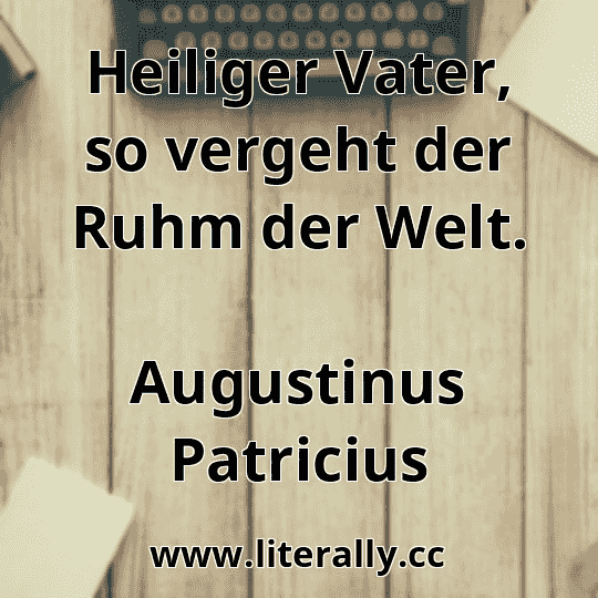 Heiliger Vater, so vergeht der Ruhm der Welt.
Augustinus Patricius
