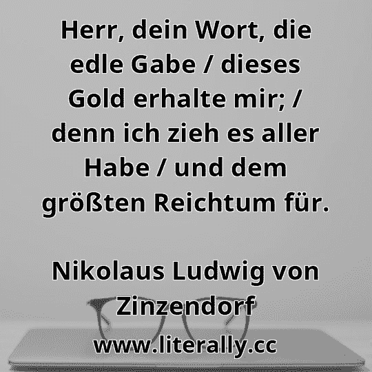 Herr, dein Wort, die edle Gabe / dieses Gold erhalte mir; / denn ich zieh es aller Habe / und dem größten Reichtum für.
Nikolaus Ludwig von Zinzendorf
