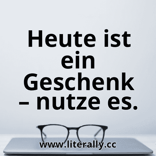Heute ist ein Geschenk – nutze es.
