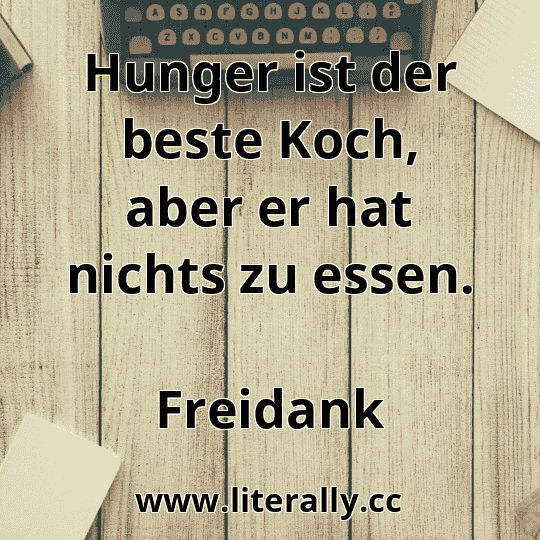 Hunger ist der beste Koch, aber er hat nichts zu essen.
Freidank
