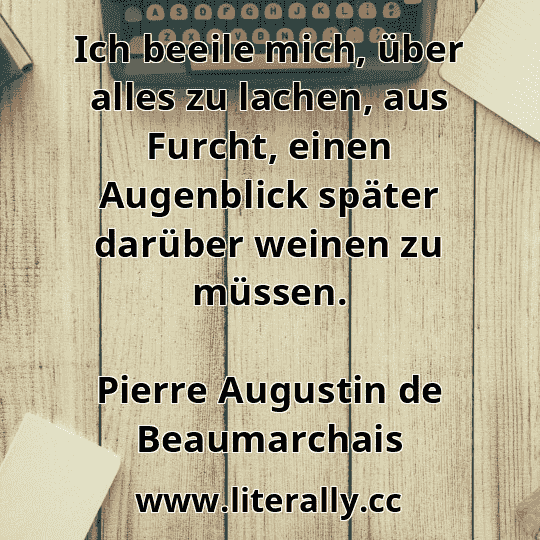 Ich beeile mich, über alles zu lachen, aus Furcht, einen Augenblick später darüber weinen zu müssen.
Pierre Augustin de Beaumarchais
