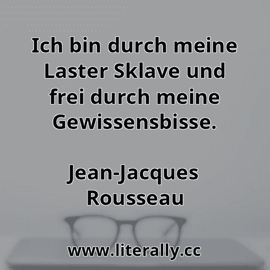 Ich bin durch meine Laster Sklave und frei durch meine Gewissensbisse.
Jean-Jacques Rousseau
