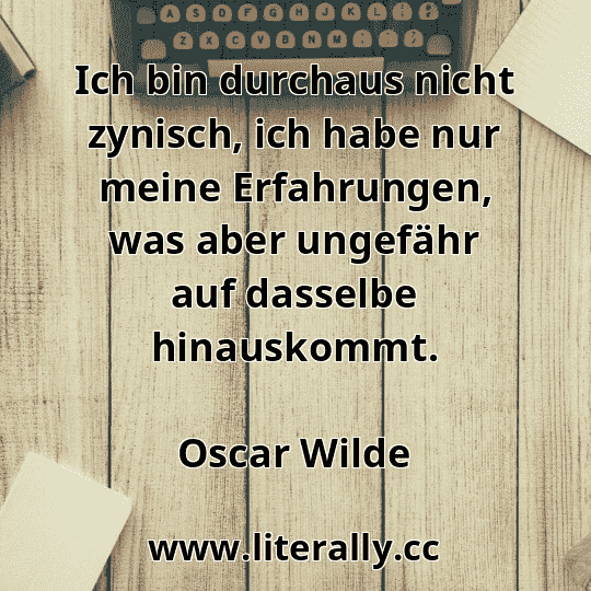 Ich bin durchaus nicht zynisch, ich habe nur meine Erfahrungen, was aber ungefähr auf dasselbe hinauskommt.
Oscar Wilde
