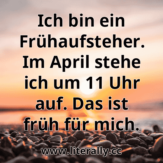 Ich bin ein Frühaufsteher. Im April stehe ich um 11 Uhr auf. Das ist früh für mich.
