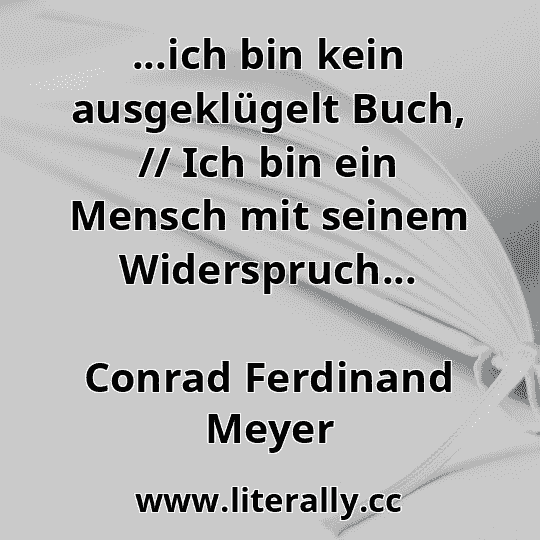 ...ich bin kein ausgeklügelt Buch, // Ich bin ein Mensch mit seinem Widerspruch...
Conrad Ferdinand Meyer
