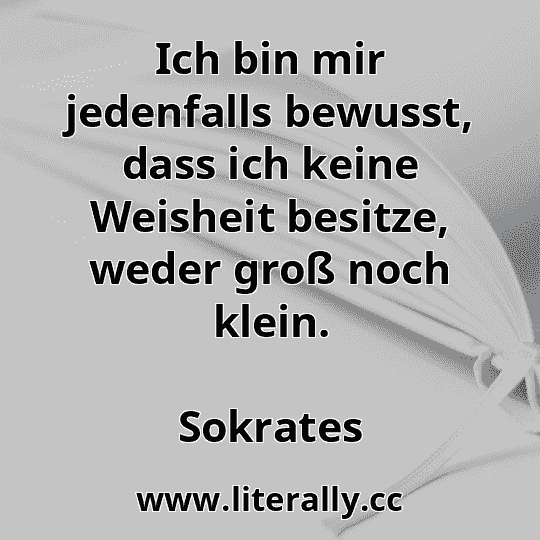 Ich bin mir jedenfalls bewusst, dass ich keine Weisheit besitze, weder groß noch klein.
Sokrates
