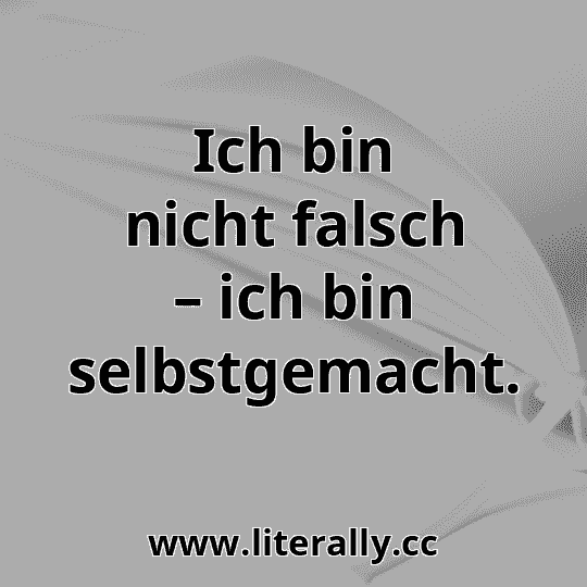 Ich bin nicht falsch – ich bin selbstgemacht.
