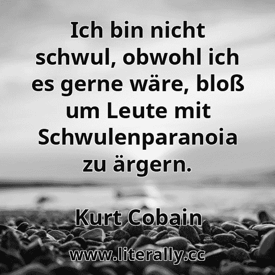 Ich bin nicht schwul, obwohl ich es gerne wäre, bloß um Leute mit Schwulenparanoia zu ärgern.
Kurt Cobain
