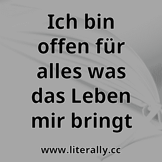 Ich bin offen für alles was das Leben mir bringt
