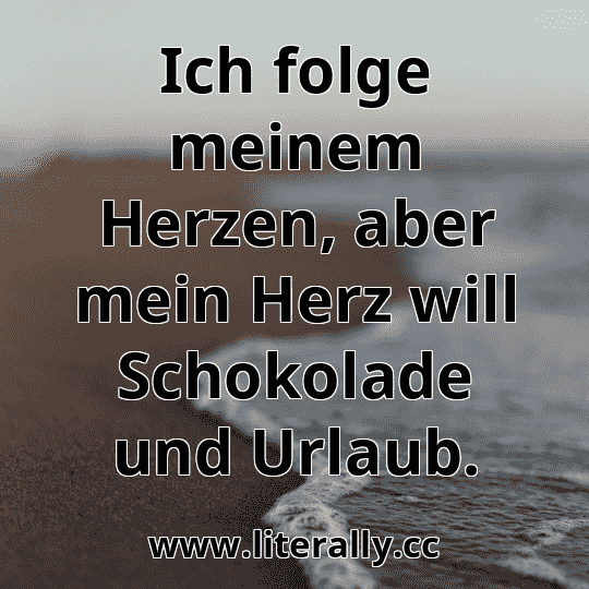 Ich folge meinem Herzen, aber mein Herz will Schokolade und Urlaub.
