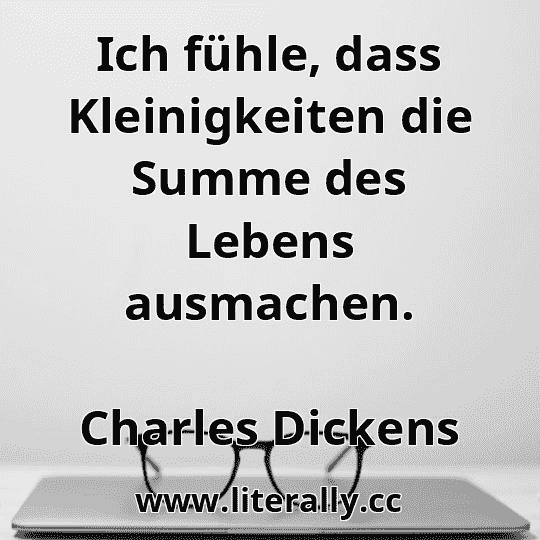 Ich fühle, dass Kleinigkeiten die Summe des Lebens ausmachen.
Charles Dickens
