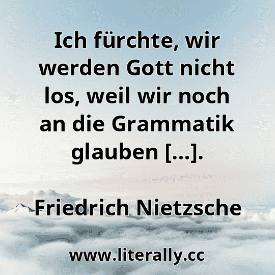 Ich fürchte, wir werden Gott nicht los, weil wir noch an die Grammatik glauben […].
Friedrich Nietzsche
